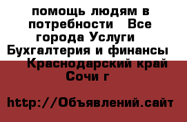 помощь людям в потребности - Все города Услуги » Бухгалтерия и финансы   . Краснодарский край,Сочи г.